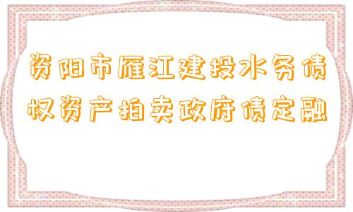 资阳市雁江建投水务债权资产拍卖政府债定融