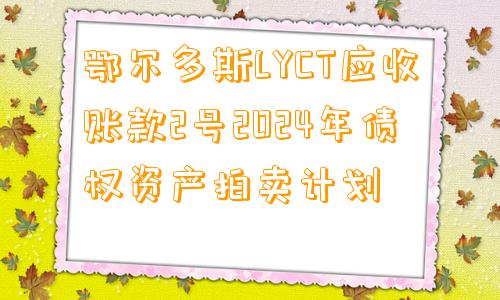 鄂尔多斯LYCT应收账款2号2024年债权资产拍卖计划