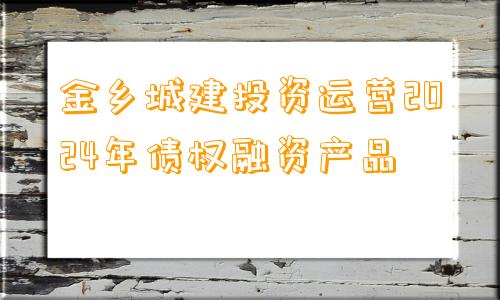 金乡城建投资运营2024年债权融资产品