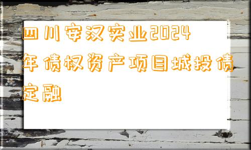 四川安汉实业2024年债权资产项目城投债定融