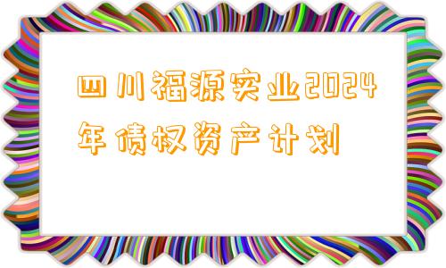 四川福源实业2024年债权资产计划