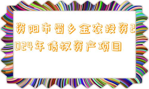 资阳市蜀乡金农投资2024年债权资产项目