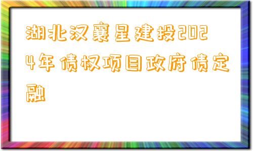 湖北汉襄星建投2024年债权项目政府债定融