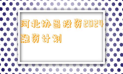 河北协昌投资2024融资计划