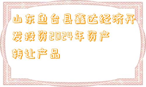 山东鱼台县鑫达经济开发投资2024年资产转让产品