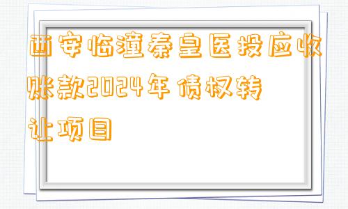 西安临潼秦皇医投应收账款2024年债权转让项目