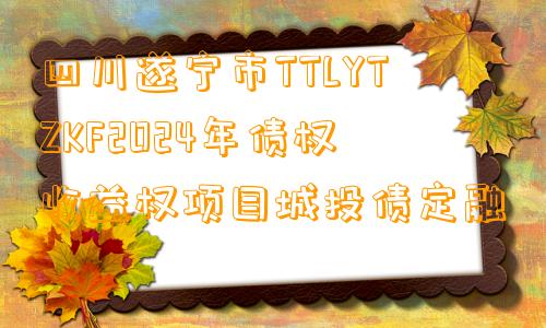 四川遂宁市TTLYTZKF2024年债权收益权项目城投债定融