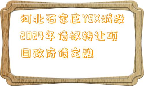 河北石家庄YSX城投2024年债权转让项目政府债定融