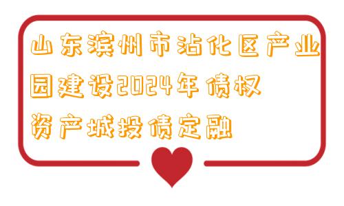 山东滨州市沾化区产业园建设2024年债权资产城投债定融