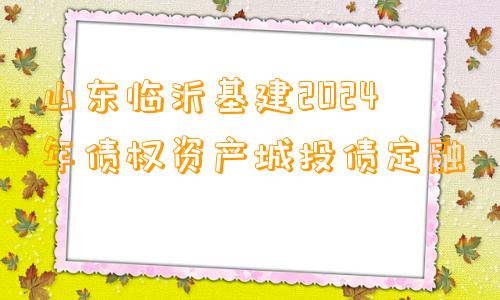 山东临沂基建2024年债权资产城投债定融