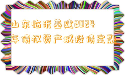 山东临沂基建2024年债权资产城投债定融