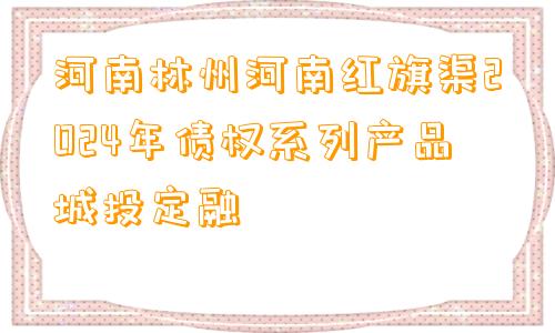 河南林州河南红旗渠2024年债权系列产品城投定融