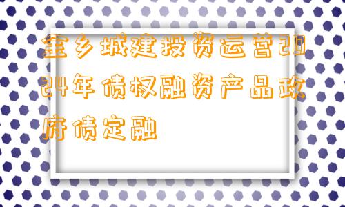 金乡城建投资运营2024年债权融资产品政府债定融