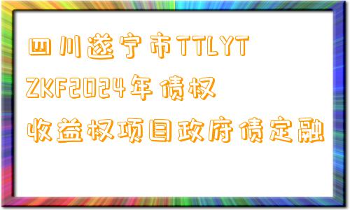 四川遂宁市TTLYTZKF2024年债权收益权项目政府债定融