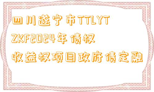 四川遂宁市TTLYTZKF2024年债权收益权项目政府债定融