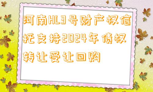 河南HL3号财产权信托支持2024年债权转让受让回购