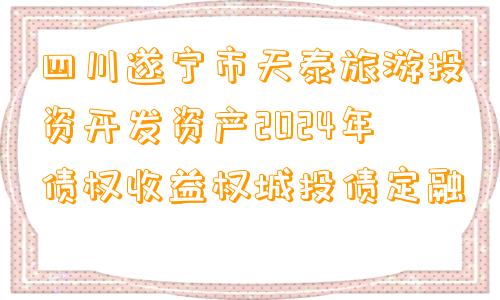 四川遂宁市天泰旅游投资开发资产2024年债权收益权城投债定融