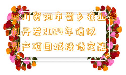 四川资阳市蜀乡农业投资开发2024年债权资产项目城投债定融