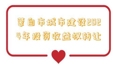 蒙自市城市建设2024年投资收益权转让