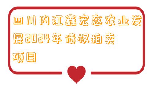 四川内江鑫宏态农业发展2024年债权拍卖项目