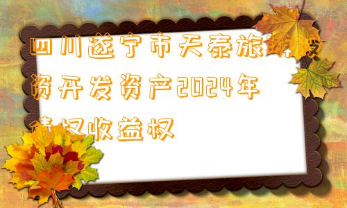 四川遂宁市天泰旅游投资开发资产2024年债权收益权