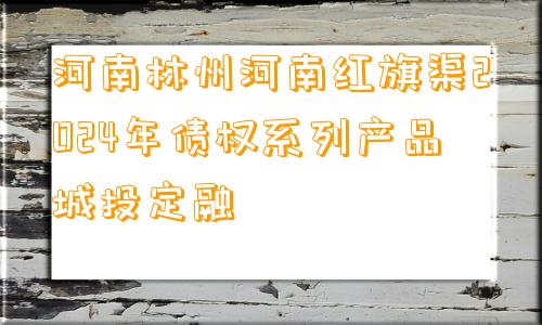 河南林州河南红旗渠2024年债权系列产品城投定融