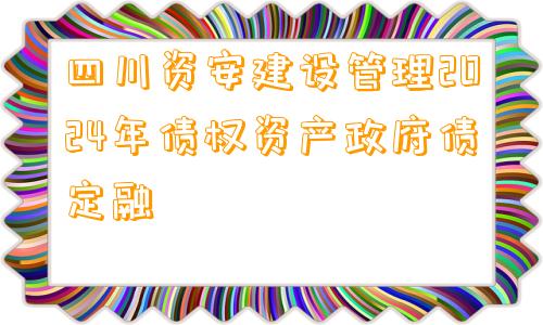 四川资安建设管理2024年债权资产政府债定融