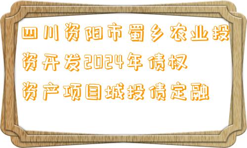 四川资阳市蜀乡农业投资开发2024年债权资产项目城投债定融