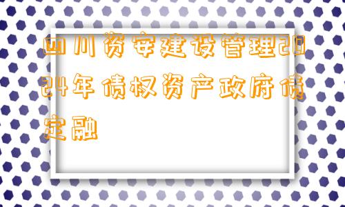 四川资安建设管理2024年债权资产政府债定融
