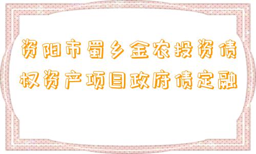 资阳市蜀乡金农投资债权资产项目政府债定融