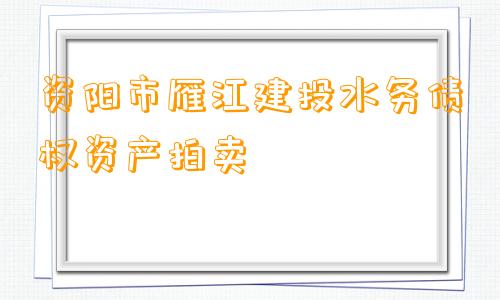 资阳市雁江建投水务债权资产拍卖