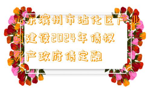 山东滨州市沾化区产业园建设2024年债权资产政府债定融