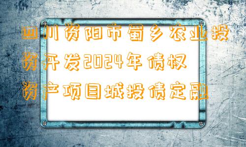 四川资阳市蜀乡农业投资开发2024年债权资产项目城投债定融