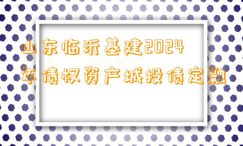 山东临沂基建2024年债权资产城投债定融