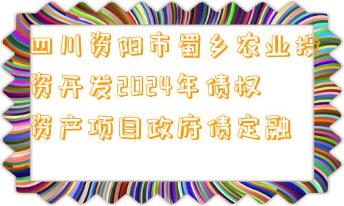 四川资阳市蜀乡农业投资开发2024年债权资产项目政府债定融