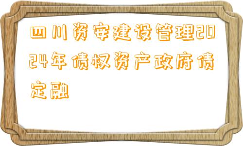 四川资安建设管理2024年债权资产政府债定融