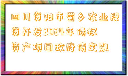 四川资阳市蜀乡农业投资开发2024年债权资产项目政府债定融