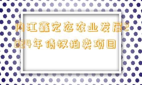 内江鑫宏态农业发展2024年债权拍卖项目