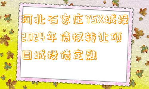 河北石家庄YSX城投2024年债权转让项目城投债定融