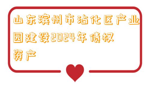 山东滨州市沾化区产业园建设2024年债权资产