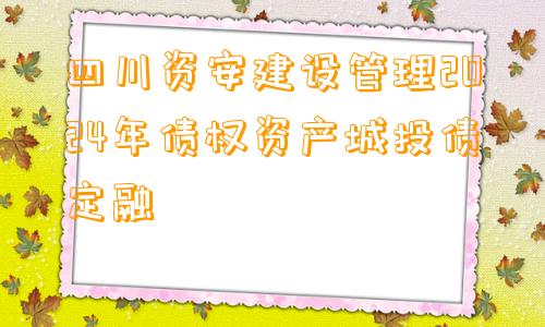 四川资安建设管理2024年债权资产城投债定融