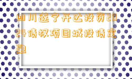 四川遂宁开达投资2024债权项目城投债定融