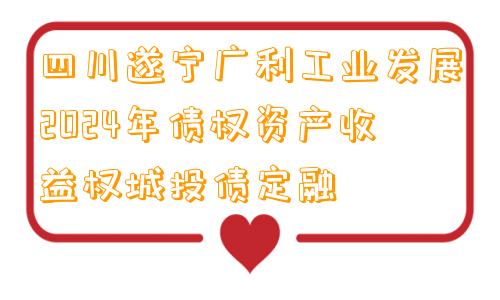 四川遂宁广利工业发展2024年债权资产收益权城投债定融