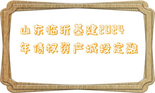 山东临沂基建2024年债权资产城投定融