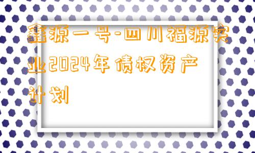 鑫源一号-四川福源实业2024年债权资产计划