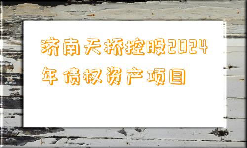 济南天桥控股2024年债权资产项目