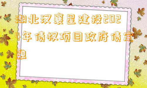 湖北汉襄星建投2024年债权项目政府债定融