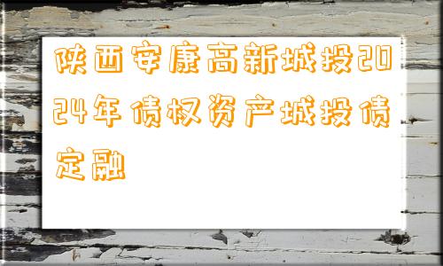 陕西安康高新城投2024年债权资产城投债定融