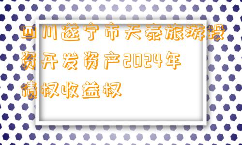 四川遂宁市天泰旅游投资开发资产2024年债权收益权