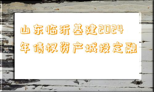 山东临沂基建2024年债权资产城投定融